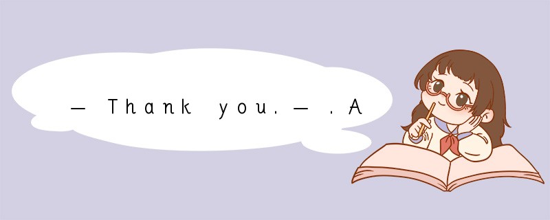 — Thank you.— .A.No, no thanks. B.Don't th